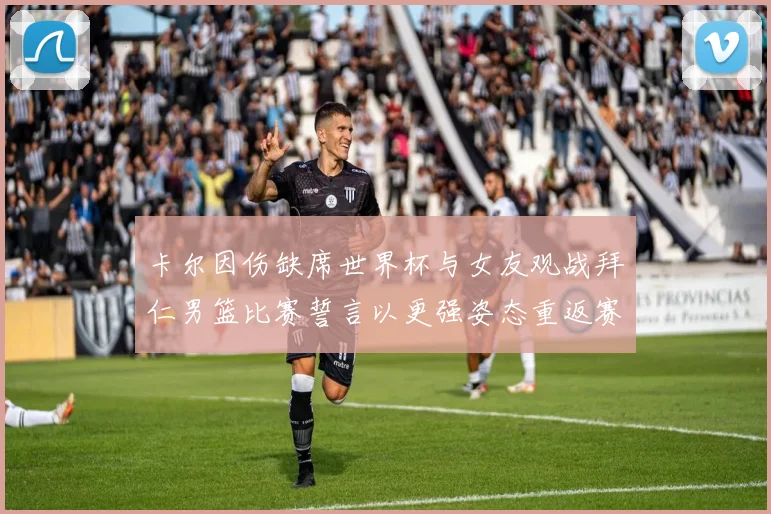 卡尔因伤缺席世界杯与女友观战拜仁男篮比赛誓言以更强姿态重返赛场