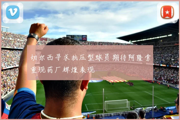切尔西寻求抗压型球员期待阿隆索重现药厂辉煌表现