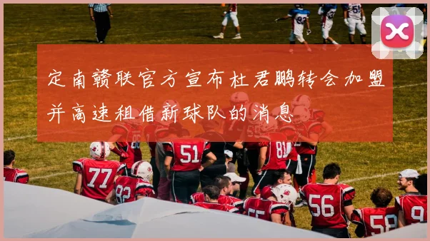 定南赣联官方宣布杜君鹏转会加盟并高速租借新球队的消息