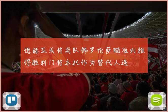 德赫亚或将离队佛罗伦萨瞄准利雅得胜利门将本托作为替代人选