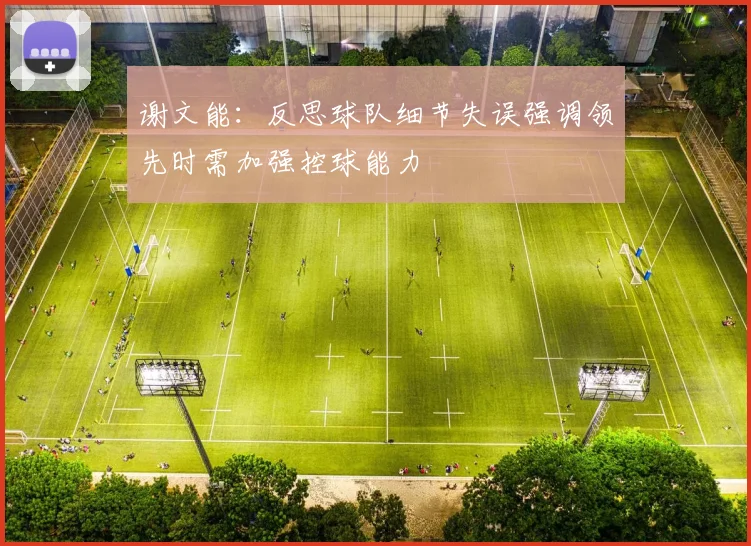 谢文能：反思球队细节失误强调领先时需加强控球能力