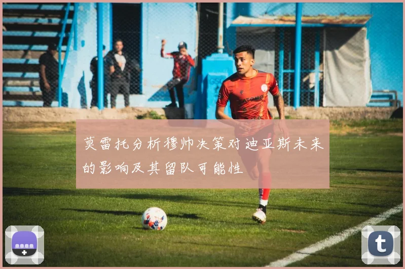 莫雷托分析穆帅决策对迪亚斯未来的影响及其留队可能性