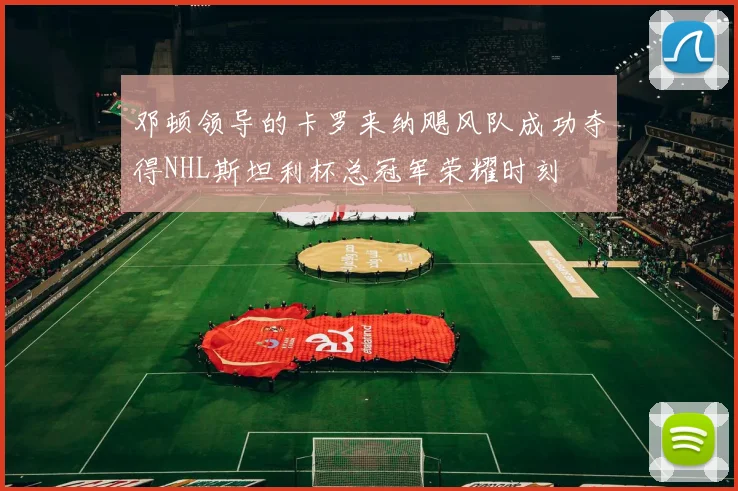 邓顿领导的卡罗来纳飓风队成功夺得NHL斯坦利杯总冠军荣耀时刻