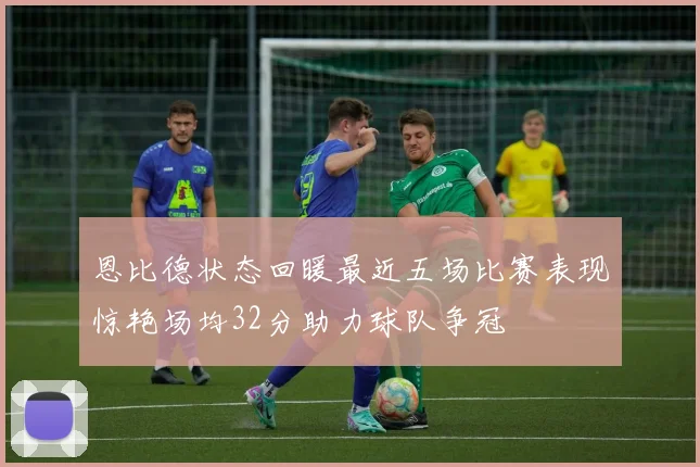 恩比德状态回暖最近五场比赛表现惊艳场均32分助力球队争冠