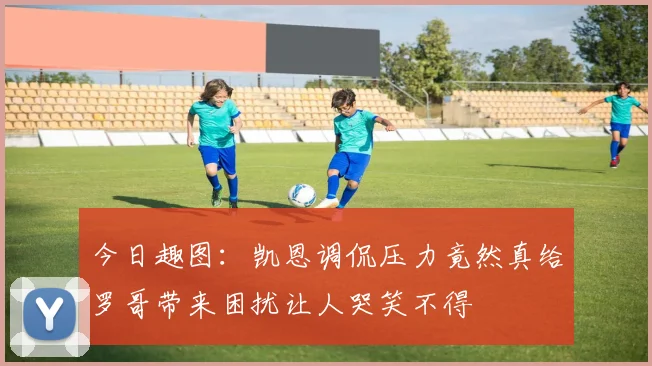 今日趣图：凯恩调侃压力竟然真给罗哥带来困扰让人哭笑不得