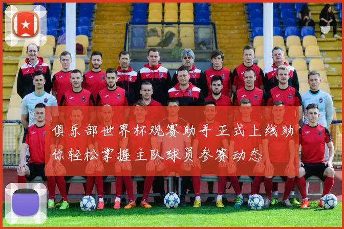 俱乐部世界杯观赛助手正式上线助你轻松掌握主队球员参赛动态