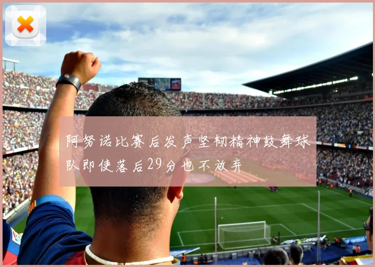 阿努诺比赛后发声坚韧精神鼓舞球队即使落后29分也不放弃