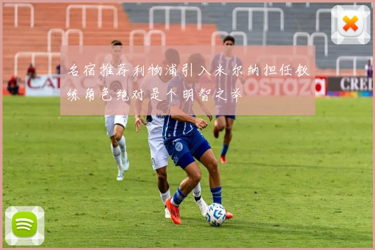 名宿推荐利物浦引入米尔纳担任教练角色绝对是个明智之举