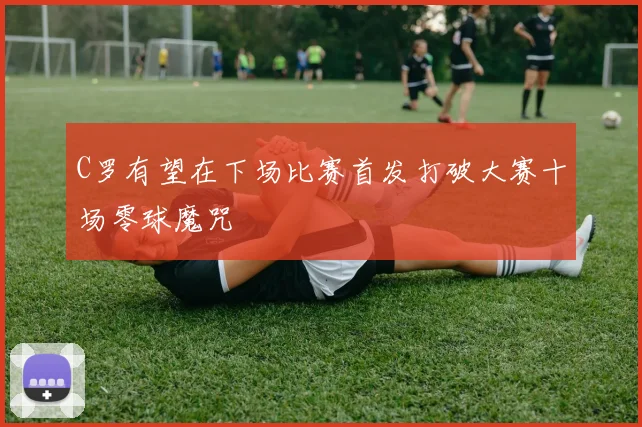 C罗有望在下场比赛首发打破大赛十场零球魔咒