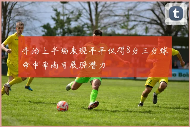 乔治上半场表现平平仅得8分三分球命中率尚可展现潜力
