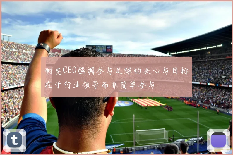 耐克CEO强调参与足球的决心与目标在于行业领导而非简单参与