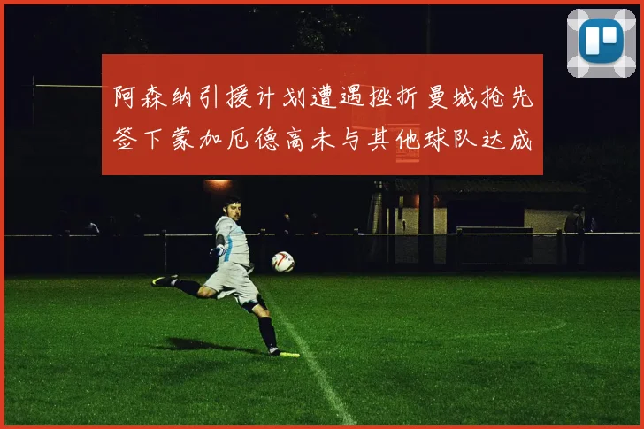 阿森纳引援计划遭遇挫折曼城抢先签下蒙加厄德高未与其他球队达成协议