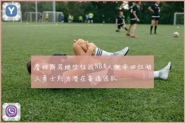 詹姆斯若继续征战NBA大概率回归湖人勇士则为潜在备选团队