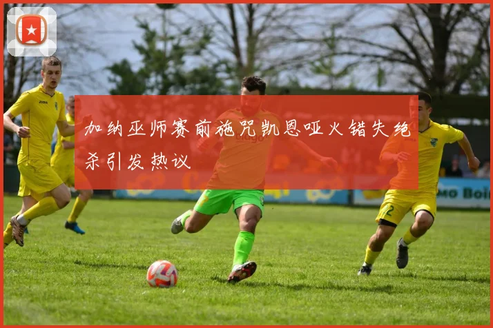 加纳巫师赛前施咒凯恩哑火错失绝杀引发热议