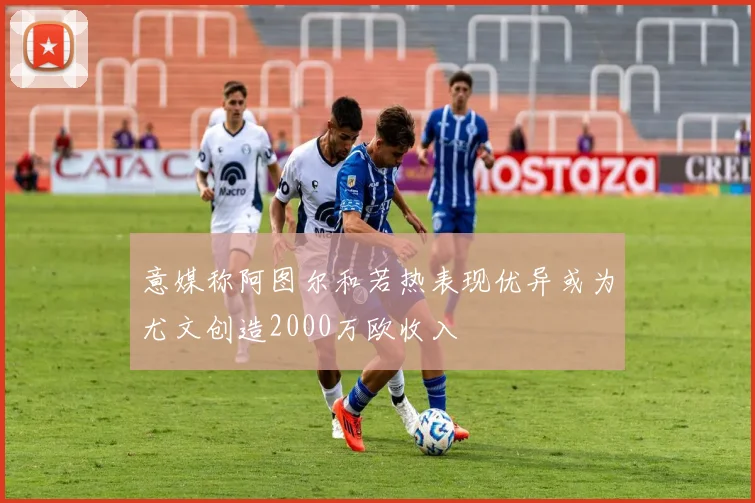 意媒称阿图尔和若热表现优异或为尤文创造2000万欧收入