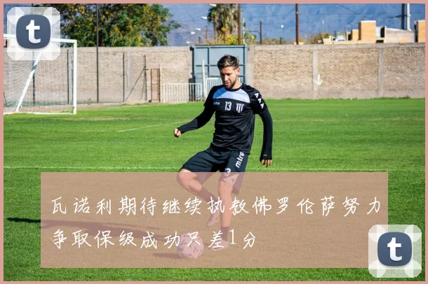 瓦诺利期待继续执教佛罗伦萨努力争取保级成功只差1分