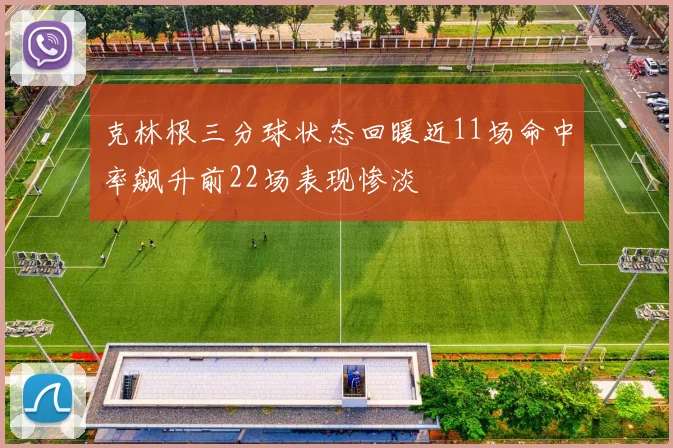克林根三分球状态回暖近11场命中率飙升前22场表现惨淡