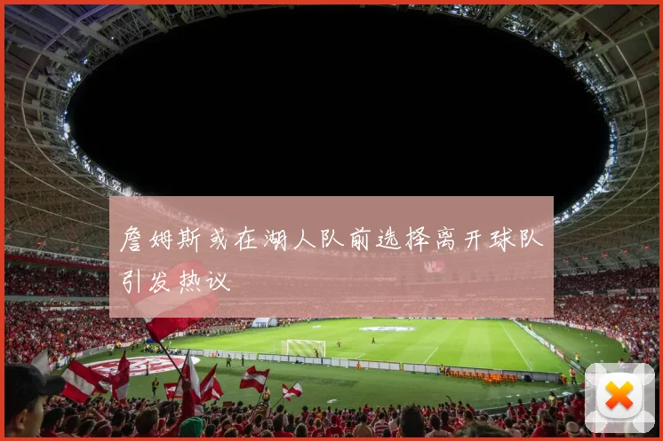 詹姆斯或在湖人队前选择离开球队引发热议