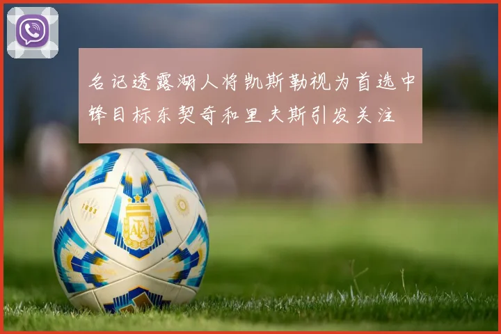 名记透露湖人将凯斯勒视为首选中锋目标东契奇和里夫斯引发关注