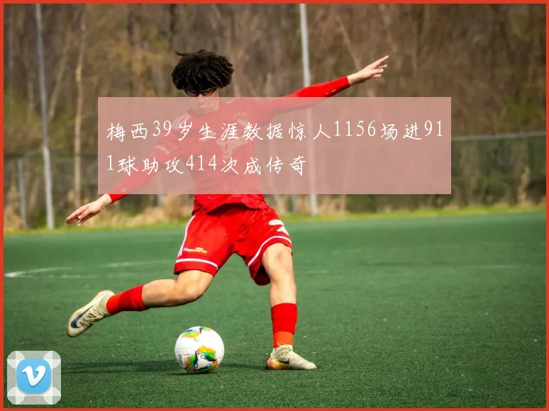 梅西39岁生涯数据惊人1156场进911球助攻414次成传奇