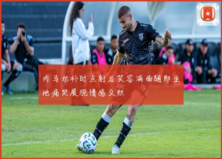 内马尔补时点射后笑容满面随即坐地痛哭展现情感交织