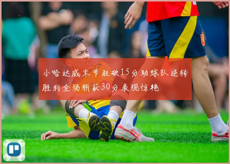 小哈达威末节狂砍15分助球队逆转胜利全场斩获30分表现惊艳