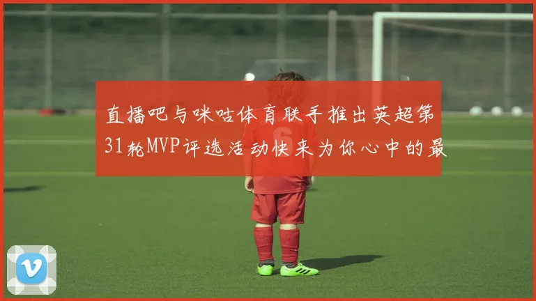 直播吧与咪咕体育联手推出英超第31轮MVP评选活动快来为你心中的最佳球员投票