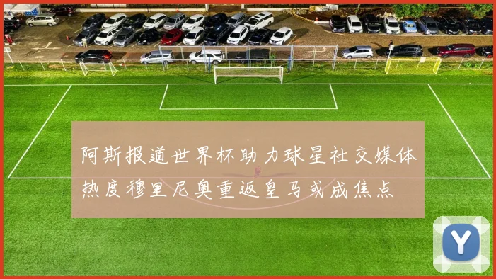 阿斯报道世界杯助力球星社交媒体热度穆里尼奥重返皇马或成焦点
